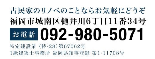 古民家のリノベのことならお気軽にどうぞ福岡市城南区樋井川6丁目11番34号お電話092-980-5071特定建設業 （特-28）第67062号1級建築士事務所 福岡県知事登録 第1-11708号